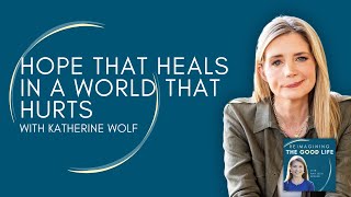 Hope That Heals in a World That Hurts with Katherine Wolf | Reimagining the Good Life podcast