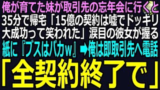 【スカッと】俺が育てた妹が取引先へ忘年会に行くと何故か35分で帰宅「15億の契約は嘘でドッキリ大成功だって…」彼女の手に握られた紙に『ブスはバカｗ』➡俺は即座に取引先へ電話「全契約終了で」（感動）