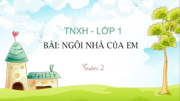 TUẦN 2 - LỚP 1 - TNXH - BÀI 2: NGÔI NHÀ CỦA EM