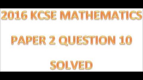 2016 KCSE MATHEMATICS PAPER 2 QUESTION 10