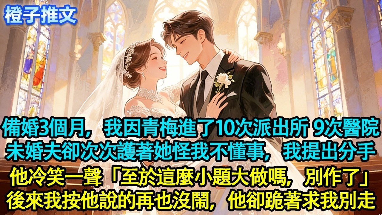 備婚三個月，我因青梅進了十次派出所、九次醫院。未婚夫卻次次護著她，怪我不懂事，我提出分手，他冷笑「至於這麼小題大做嗎，別作了」後來我按他說的再也沒鬧，他卻跪著求我別走#追妻火葬場 #情感 #橙