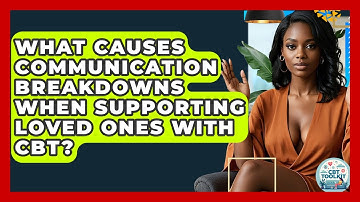 What Causes Communication Breakdowns When Supporting Loved Ones With CBT? - CBT Toolkit