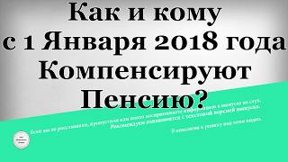 Как и кому с 1 Января 2018 года Компенсируют Пенсию