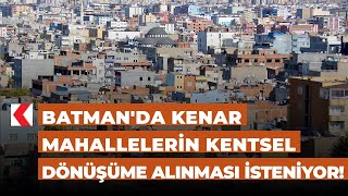 Batmanda Kenar Mahallelerin Kentsel Dönüşüme Alınması Isteniyor