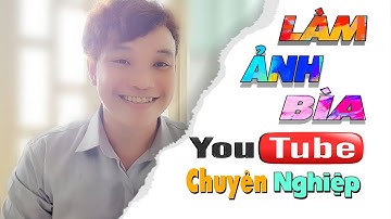 Cách Làm Youtube/Cách Tạo Ảnh Bìa Thu Nhỏ Chuyên Nghiệp Như Những Kênh Lớn & Sửa Lỗi Font Chữ