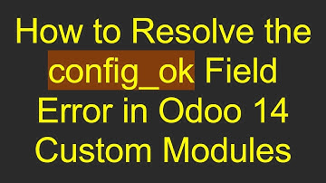 How to Resolve the config_ok Field Error in Odoo 14 Custom Modules