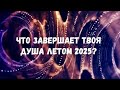 ЧТО ЗАВЕРШАЕТ ТВОЯ ДУША ЛЕТОМ 2025 ГОДА ЧТО ЗАВЕРШАЕТ ТВОЯ ДУША ЛЕТОМ 2025 ГОДА