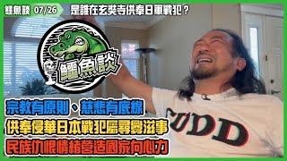 20220726《鱷魚談》精華: 是誰在玄奘寺供奉日軍戰犯？宗教有原則、慈悲有底線！供奉侵華日本戰犯屬尋釁滋事，引發眾怒！事件背後似有人發功，煽動民族仇恨情緒，營造國家向心力！