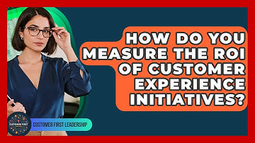 How Do You Measure The ROI Of Customer Experience Initiatives? - Customer First Leadership