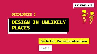 623. DECOLONIZE 2. Design in unlikely places (India). A talk with Suchitra Balasubrahmanyan