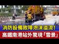 消防設備故障泡沫溢流！ 高鐵南港站外驚現「雪景」