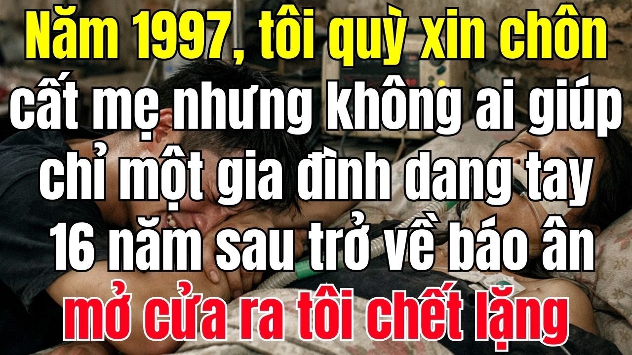 Năm 1997, tôi quỳ xin chôn cất mẹ nhưng không ai giúp, chỉ một gia đình dang tay. 16 năm sau trở về