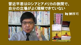 習近平君はロシアとアメリカの狭間で、自分の立場がよく理解できていない　by 榊淳司