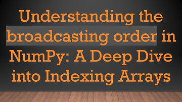 Understanding the broadcasting order in NumPy: A Deep Dive into Indexing Arrays