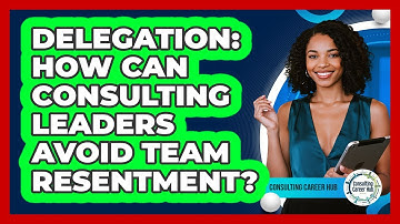Delegation: How Can Consulting Leaders Avoid Team Resentment? - Consulting Career Hub