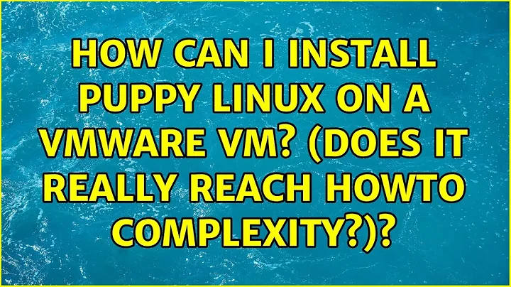 How can I install Puppy Linux on a VMware VM? (Does it really reach HOWTO complexity?)?