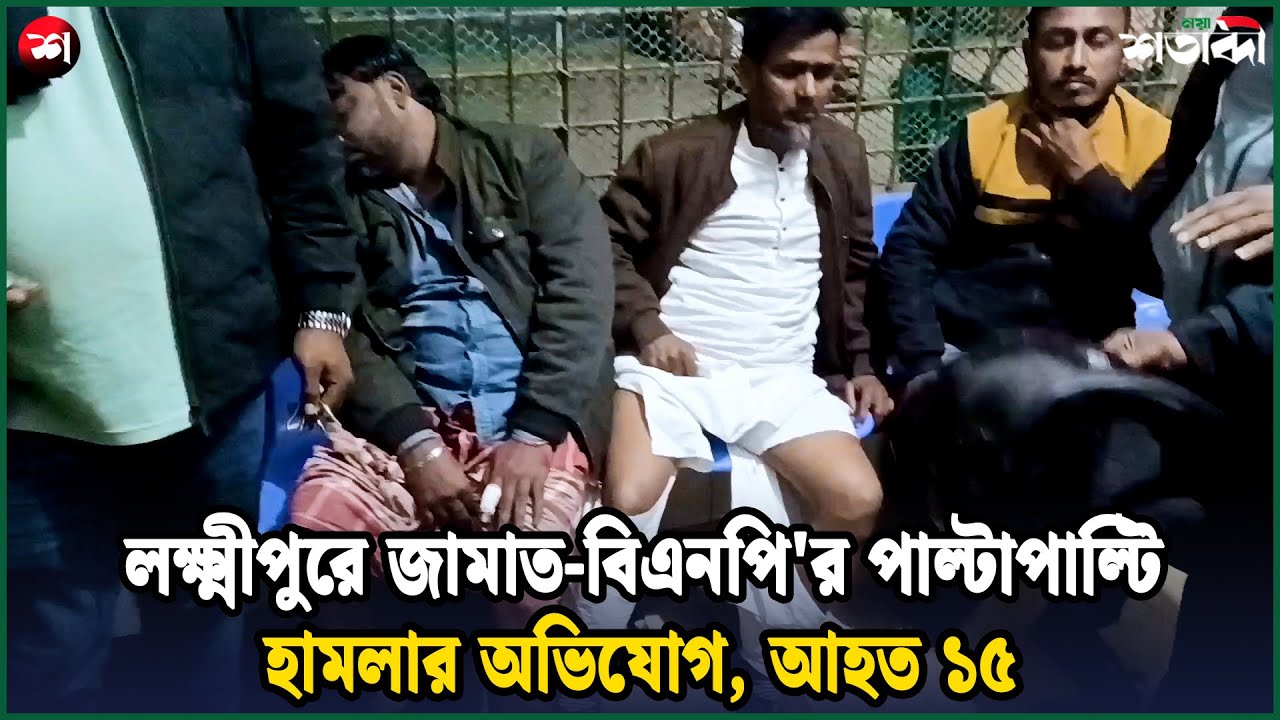 লক্ষ্মীপুরে জামাত-বিএনপি'র পাল্টাপাল্টি হামলার অভিযোগ, আহত ১৫ | Naya Shatabdi