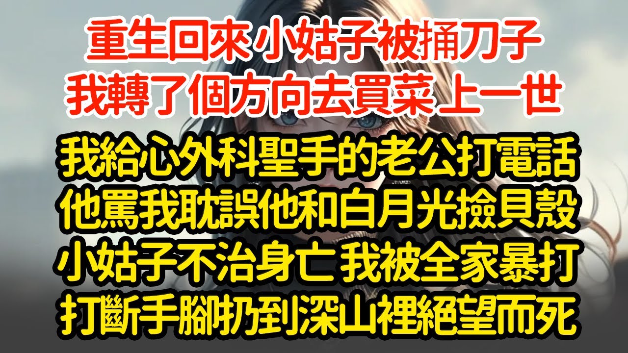 重生回來 小姑子被捅刀子我轉了個方向去買菜 上一世我給心外科聖手的老公打電話他罵我耽誤他和白月光撿貝殼小姑子不治身亡 我被全家暴打打斷手腳扔到深山裡絕望而死#小說#推文#新題材#爽文#復仇