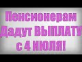 Пенсионерам Дадут ВЫПЛАТУ с 4 ИЮЛЯ!