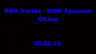 ЛФК Vortex - МФК Арсенал. ОМЛС. Шестая лига. 2 тур. Обзор. 30.06.19.