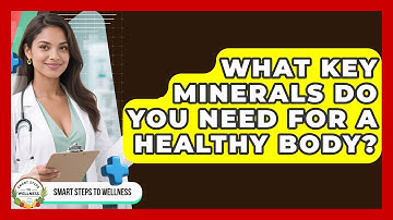 What Key Minerals Do You Need For A Healthy Body? - Smart Steps to Wellness