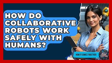 How Do Collaborative Robots Work Safely With Humans? - How It Comes Together