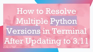How to Resolve Multiple Python Versions in Terminal After Updating to 3.11