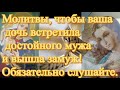 Молитвы, чтобы ваша дочь встретила достойного мужа и вышла замуж! Обязательно слушайте.