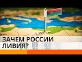 Россия хочет подчинить Ливию. Зачем?