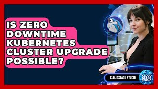 Is Zero Downtime Kubernetes Cluster Upgrade Possible? - Cloud Stack Studio