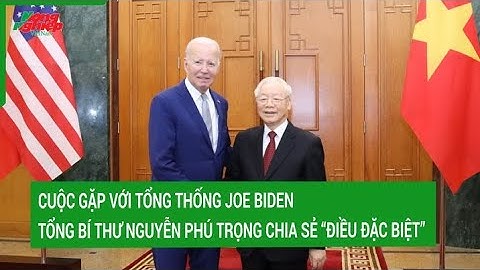 Cuộc gặp với Tổng thống Joe Biden, Tổng Bí thư Nguyễn Phú Trọng chia sẻ “điều đặc biệt”