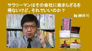 サラリーマンはその会社に染まらざるを得ないけど、それでいいのか？　by榊淳司