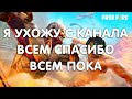 Я УХОЖУ С КАНАЛА. ВСЕМ СПАСИБО. ВСЕМ ПОКА.