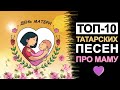 ТОП-10 ТАТАРСКИХ ПЕСЕН ПРО МАМУ. ДЕНЬ МАТЕРИ