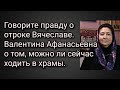 Говорите правду о отроке Вячеславе. Валентина Афанасьевна о том, можно ли сейчас ходить в храмы.