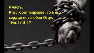 6 часть. Кто любит мирское, то в его сердце нет любви Отцу. 1Ин.2:15-17 (Для глухих)