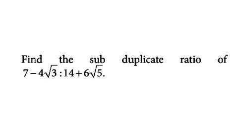 Ratio and Proportion - Find the sub duplicate ratio of 7-4√3 : 14+6√5.