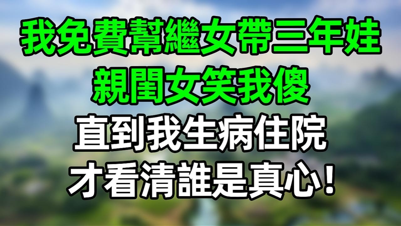 我免費幫繼女帶娃三年 親閨女笑我傻 直到我生病住院 才看清誰是真心！#幸福人生 #夜讀人生 #大橘講故事 #人生感悟  #情感故事#故事分享#爽文