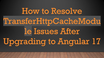 How to Resolve TransferHttpCacheModule Issues After Upgrading to Angular 17