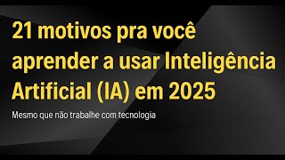 21 motivos pra você aprender a usar Inteligência Artificial (IA) ainda em 2025