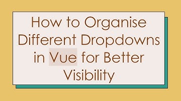 How to Organise Different Dropdowns in Vue for Better Visibility