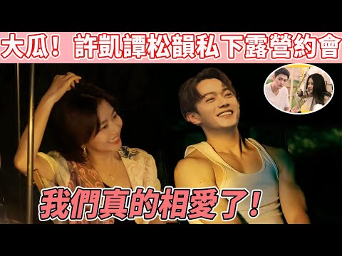 以為是假新聞，結果真的！許凱譚松韻自曝戀情，私下露營約會照公開，雙方經紀公司緊急回應一夜翻車，二人露出真面目，如今真的不藏了~