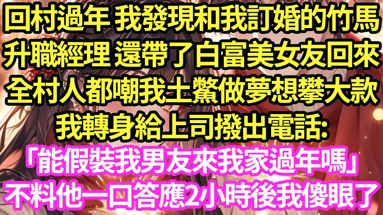 回村過年 我發現和我訂婚的竹馬，升職經理 還帶了白富美女友回來，全村人都嘲我土鱉做夢想攀大款，我轉身給上司撥出電話:「能假裝我男友來我家過年嗎」不料他一口答應2小時後我傻眼了#甜寵#小說#霸總