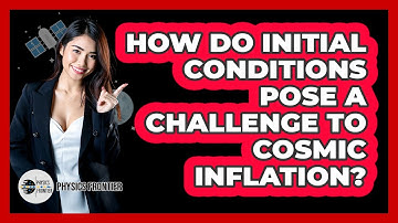 How Do Initial Conditions Pose A Challenge To Cosmic Inflation? - Physics Frontier