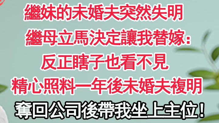 继妹的未婚夫突然失明，继母立马决定让我替嫁：反正瞎子也看不见，精心照料一年后未婚夫复明，夺回公司后带我坐上主位【顾亚男】【高光女主】【爽文】【情感】 - 天天要闻