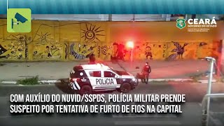 Com Auxílio Do Nuvidsspds, Pmce Prende Suspeito Por Tentativa De Furto De Fios Na Capital