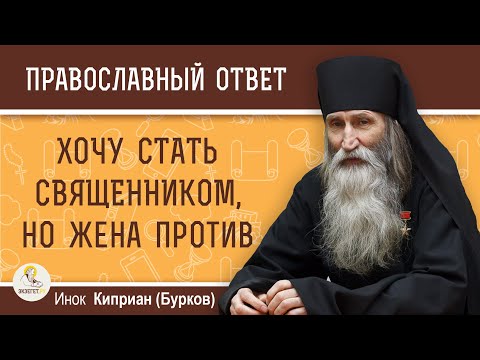 ХОЧУ СТАТЬ СВЯЩЕННИКОМ, НО  ЖЕНА ПРОТИВ.  Инок Киприан (Бурков)