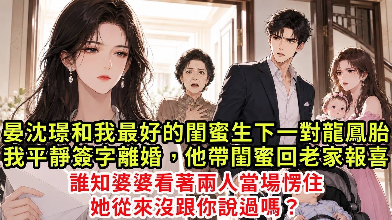 晏沈璟和我最好的閨蜜生下一對龍鳳胎,我平靜簽字離婚,他帶閨蜜回老家報喜,誰知婆婆看著兩人當場愣住:她從來沒跟你說過嗎?#復仇#情感#爽文#大女主