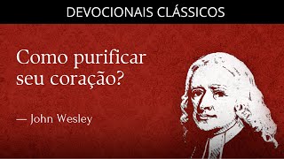 Como purificar seu coração? — Devocional de John Wesley | Devocionais Clássicos