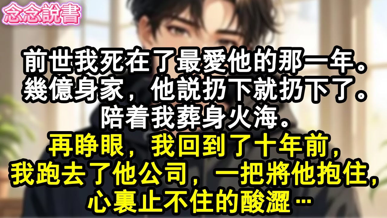 【重生完結】前世我死在了最愛他的那一年。幾億身家，他說扔下就扔下了。陪著我葬身火海。再睜眼，我回到了十年前，我跑去了他的公司，一把將他抱住，心裡止不住的酸澀…#重生#虐戀#復仇